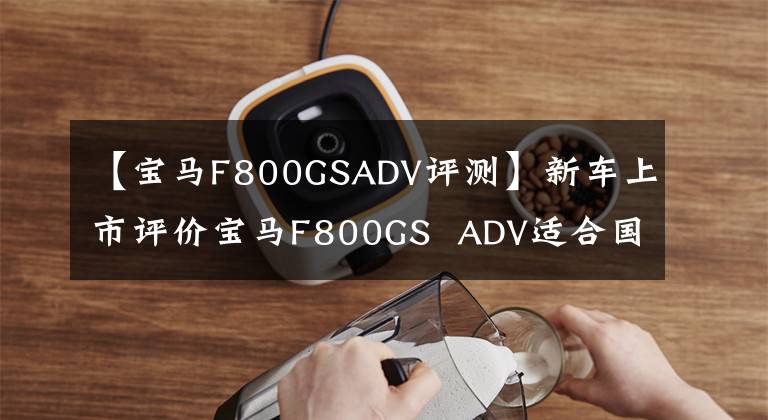【宝马F800GSADV评测】新车上市评价宝马F800GS ADV适合国民的探险摩托车。