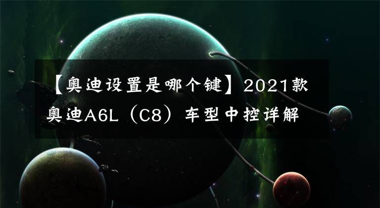 【奥迪设置是哪个键】2021款奥迪A6L(C8)车型中控详解