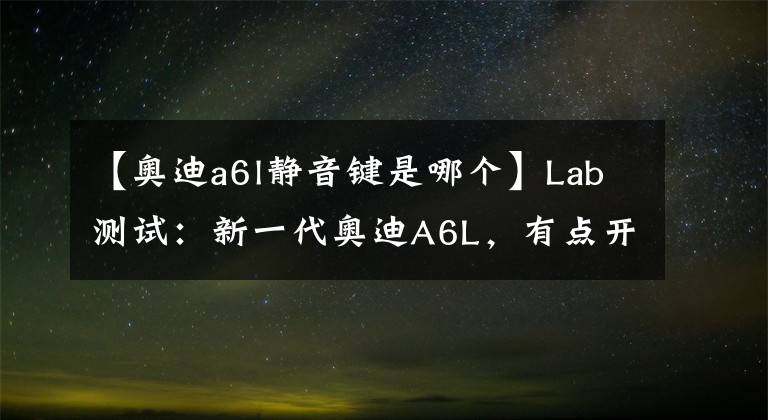 【奥迪a6l静音键是哪个】Lab测试：新一代奥迪A6L，有点开挂，有点惊险
