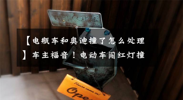 【电瓶车和奥迪撞了怎么处理】车主福音！电动车闯红灯撞奥迪负全责赔3万