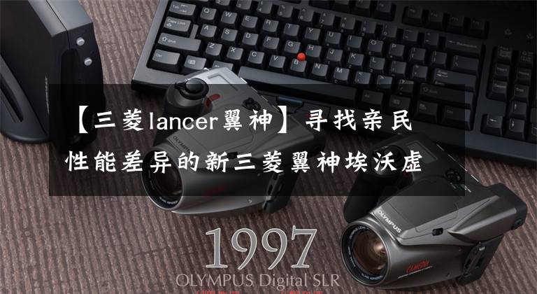 【三菱lancer翼神】寻找亲民性能差异的新三菱翼神埃沃虚拟图