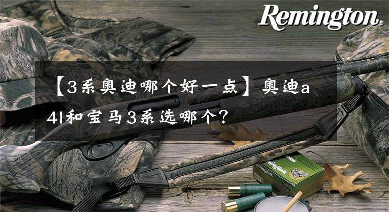 【3系奥迪哪个好一点】奥迪a4l和宝马3系选哪个？