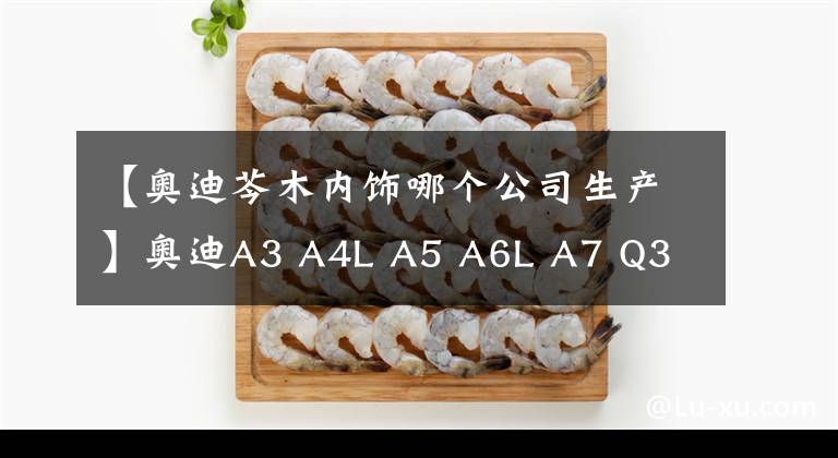 【奥迪芩木内饰哪个公司生产】奥迪A3 A4L A5 A6L A7 Q3 Q5 Q7更换原厂桃木/岑木高端内饰