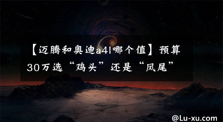 【迈腾和奥迪a4l哪个值】预算30万选“鸡头”还是“凤尾”?对比A4L、迈腾答案一目了然