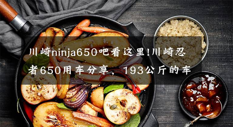 川崎ninja650吧看这里!川崎忍者650用车分享，193公斤的车重，高速是真稳