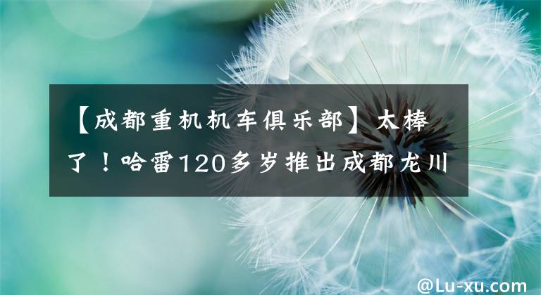 【成都重机机车俱乐部】太棒了！哈雷120多岁推出成都龙川机车文化节