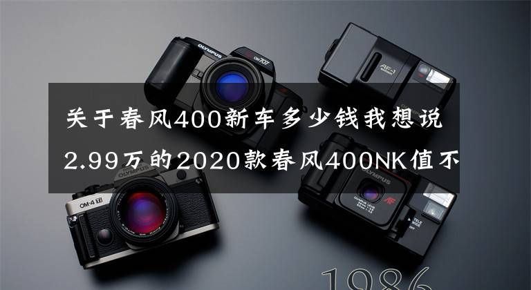 关于春风400新车多少钱我想说2.99万的2020款春风400NK值不值？