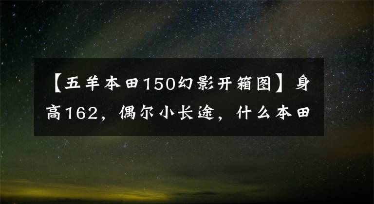 【五羊本田150幻影开箱图】身高162，偶尔小长途，什么本田150十字摩托车合适？