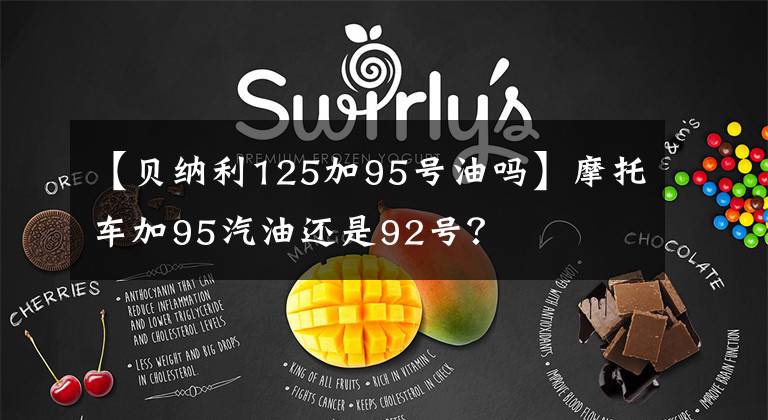 【贝纳利125加95号油吗】摩托车加95汽油还是92号？
