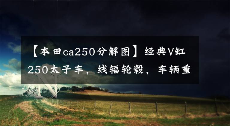 【本田ca250分解图】经典V缸250太子车,线辐轮毂,车辆重量149公斤,最大马力23匹。