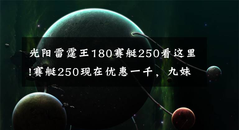 光阳雷霆王180赛艇250看这里!赛艇250现在优惠一千，九妹夫盲定2.68万，还有一个X7，如何选？