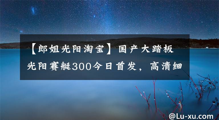 【郎姐光阳淘宝】国产大踏板光阳赛艇300今日首发,高清细节图抢先看