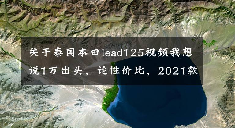 关于泰国本田lead125视频我想说1万出头,论性价比,2021款本田Lead 125真不错