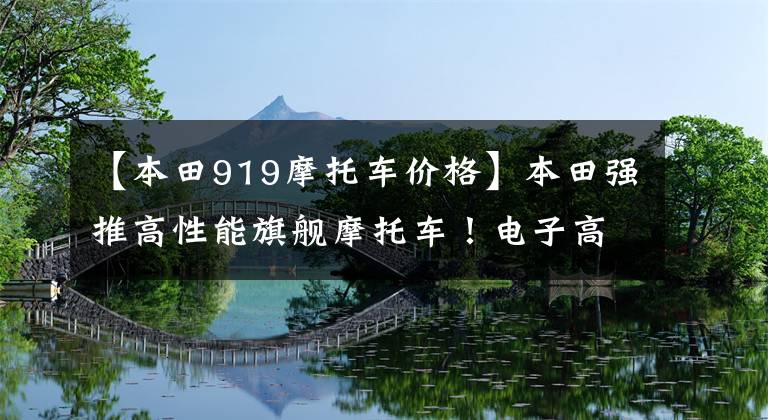【本田919摩托车价格】本田强推高性能旗舰摩托车!电子高速排,跟踪控制系统,所有地形不受干扰。