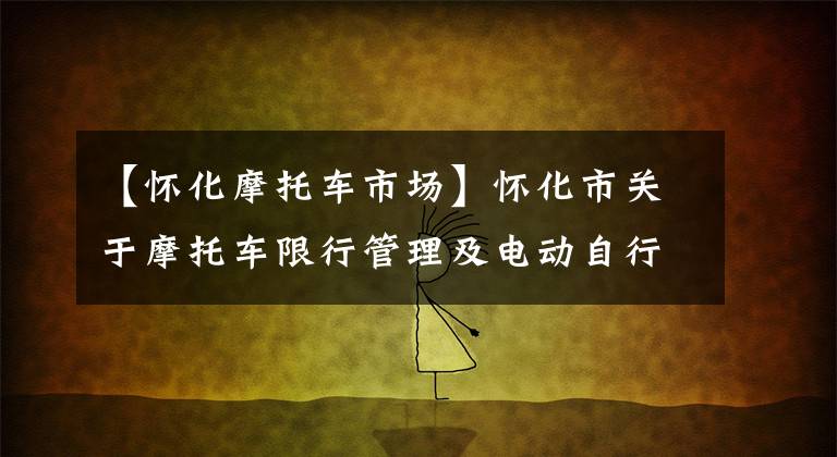 【怀化摩托车市场】怀化市关于摩托车限行管理及电动自行车规范管理的公告。