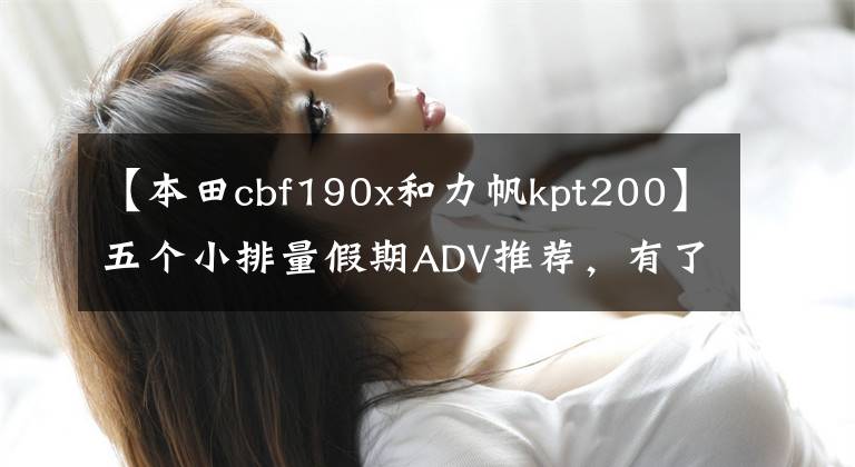 【本田cbf190x和力帆kpt200】五个小排量假期ADV推荐,有了它们,你的旅行将不再受阻。