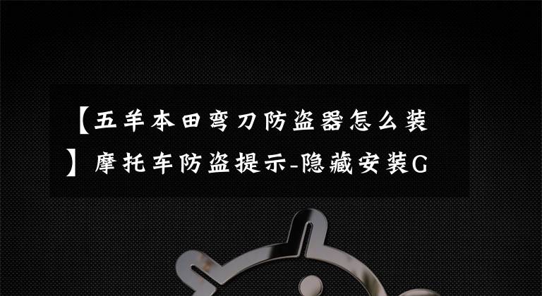 【五羊本田弯刀防盗器怎么装】摩托车防盗提示-隐藏安装GPS防盗装置