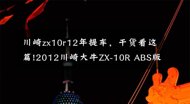 川崎zx10r12年提车，干货看这篇!2012川崎大牛ZX-10R ABS版