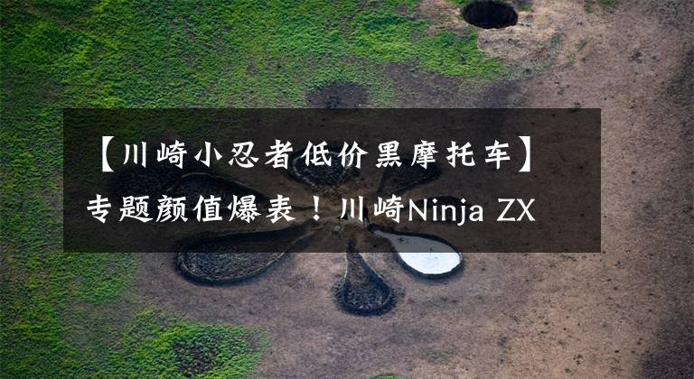 【川崎小忍者低价黑摩托车】专题颜值爆表！川崎Ninja ZX-25R黑色版首次曝光