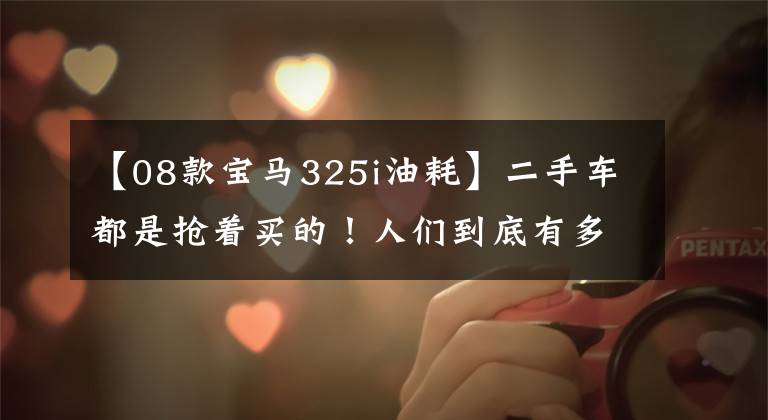 【08款宝马325i油耗】二手车都是抢着买的！人们到底有多喜欢宝马？