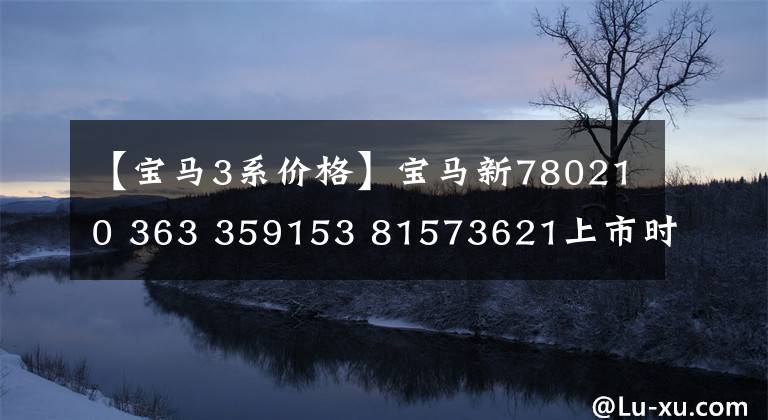 【宝马3系价格】宝马新780210 363 359153 81573621上市时间曝光！7 359153 81573621等大屏幕换了，卖29万韩元。激动吗？