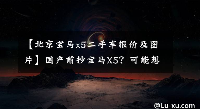 【北京宝马x5二手车报价及图片】国产前抄宝马X5?可能想多了,2.0T减少了3万韩元