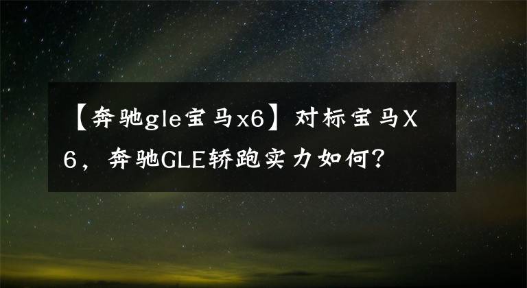 【奔驰gle宝马x6】对标宝马X6,奔驰GLE轿跑实力如何?
