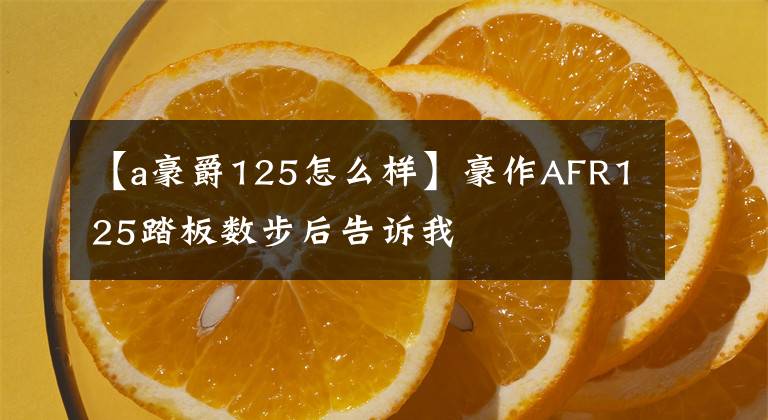 【a豪爵125怎么样】豪作AFR125踏板数步后告诉我