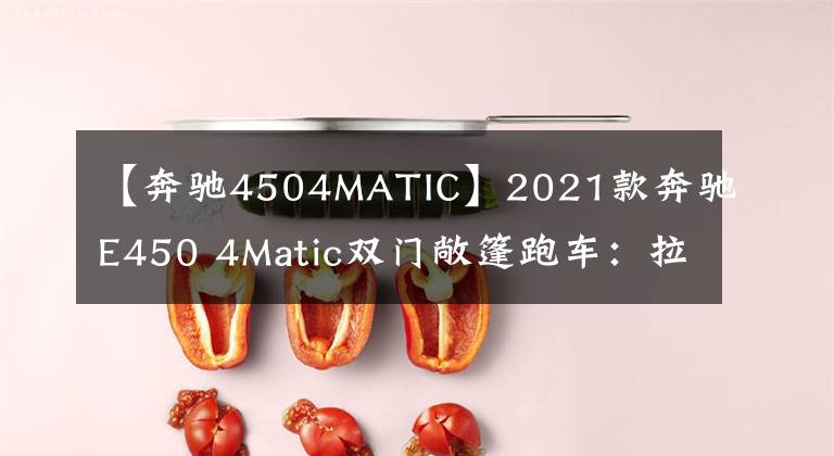 【奔驰4504MATIC】2021款奔驰E450 4Matic双门敞篷跑车：拉风的炫耀品
