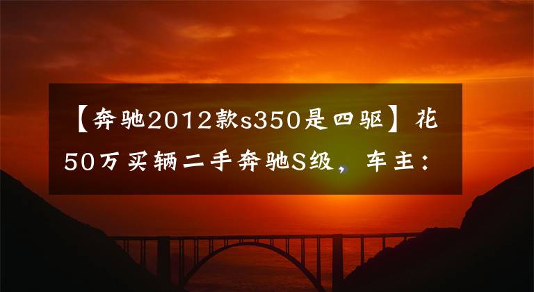 【奔驰2012款s350是四驱】花50万买辆二手奔驰S级,车主:3.5排量,V6发动机动力强劲还省油