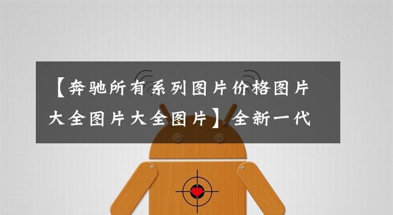 【奔驰所有系列图片价格图片大全图片大全图片】全新一代的奔驰GLC欧洲售价曝光,折合人民币约39.82万起