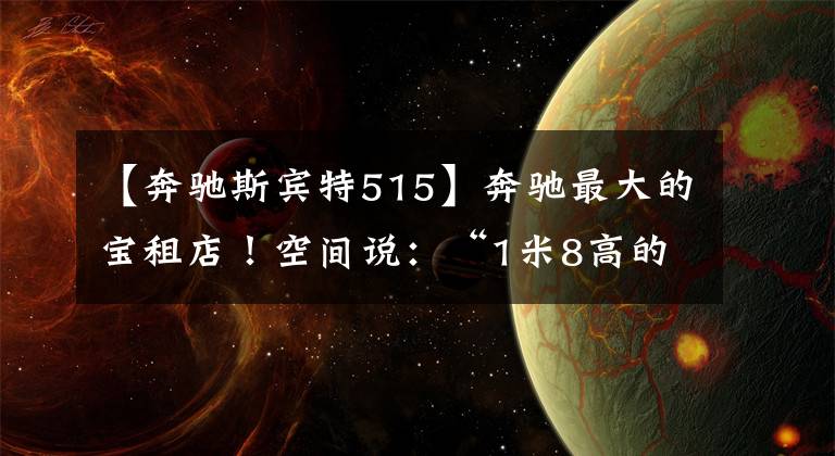 【奔驰斯宾特515】奔驰最大的宝租店！空间说：“1米8高的话，可以在车里自由行走。”