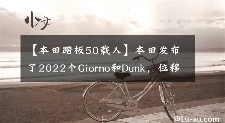 【本田踏板50载人】本田发布了2022个Giorno和Dunk，位移只有49cc，但有很多高水平的技术。