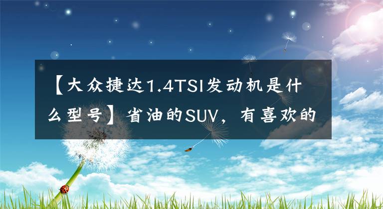 【大众捷达1.4TSI发动机是什么型号】省油的SUV,有喜欢的么