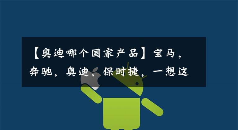 【奥迪哪个国家产品】宝马，奔驰，奥迪，保时捷，一想这可都是德国的