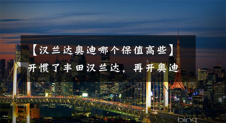 【汉兰达奥迪哪个保值高些】开惯了丰田汉兰达,再开奥迪Q5L,终于明白丰田和奥迪的差距