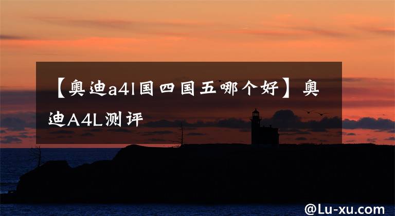 【奥迪a4l国四国五哪个好】奥迪A4L测评