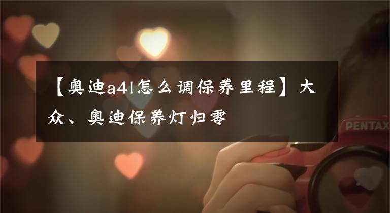 【奥迪a4l怎么调保养里程】大众、奥迪保养灯归零