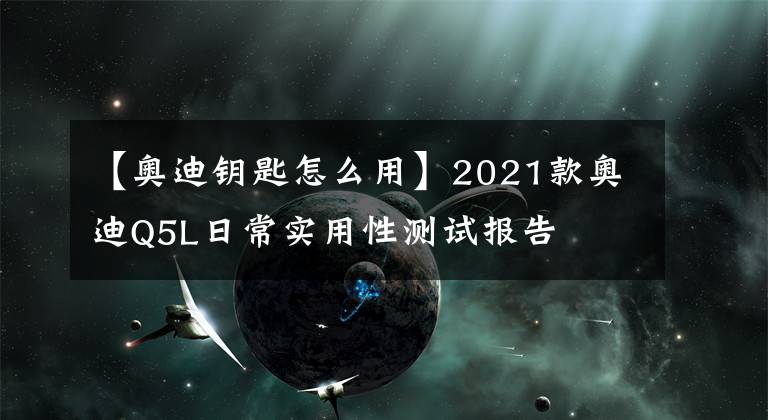 【奥迪钥匙怎么用】2021款奥迪Q5L日常实用性测试报告