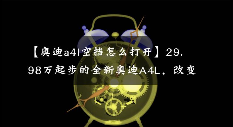【奥迪a4l空挡怎么打开】29.98万起步的全新奥迪A4L,改变都在哪里?