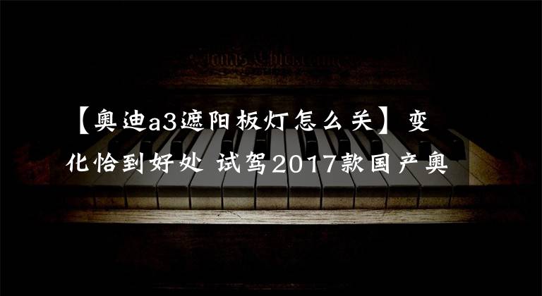 【奥迪a3遮阳板灯怎么关】变化恰到好处 试驾2017款国产奥迪A3
