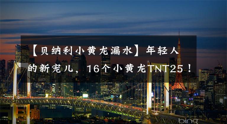 【贝纳利小黄龙漏水】年轻人的新宠儿，16个小黄龙TNT25！