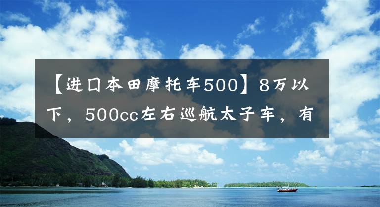 【进囗本田摩托车500】8万以下，500cc左右巡航太子车，有什么值得推荐的？