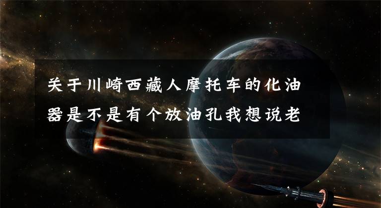 关于川崎西藏人摩托车的化油器是不是有个放油孔我想说老师傅手把手教你清洗摩托车化油器,全图示
