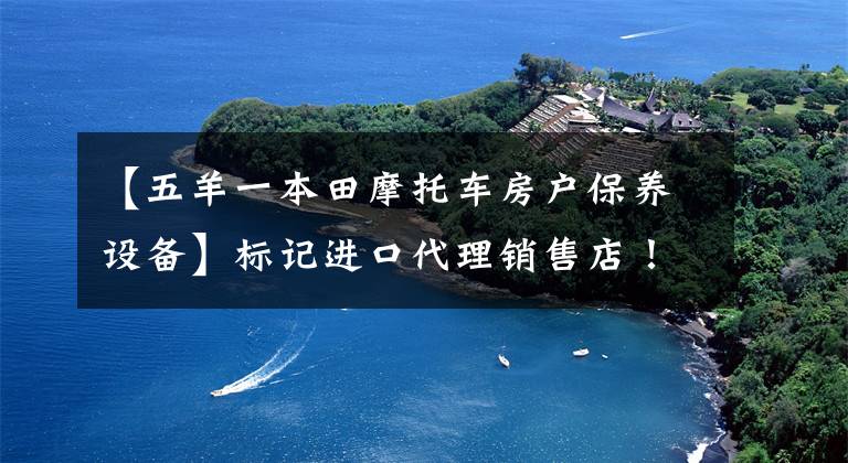 【五羊一本田摩托车房户保养设备】标记进口代理销售店！欧阳-本田新高端品牌店落户福建！