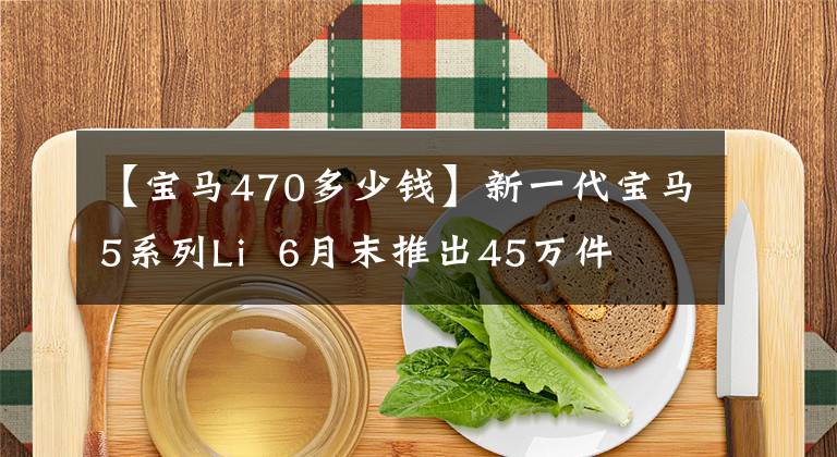 【宝马470多少钱】新一代宝马5系列Li 6月末推出45万件