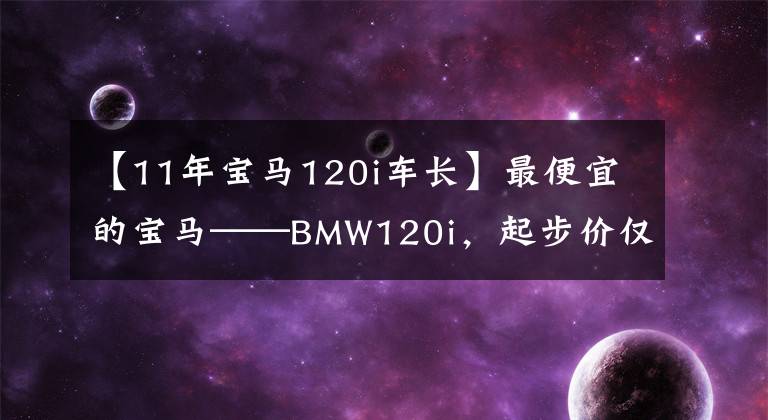 【11年宝马120i车长】最便宜的宝马——BMW120i，起步价仅为16.44瓦