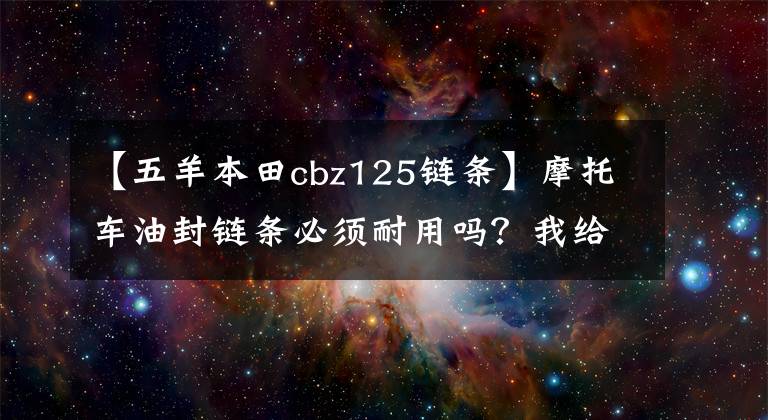 【五羊本田cbz125链条】摩托车油封链条必须耐用吗?我给你三分钟时间展示一下链条的小知识。