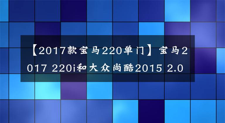 【2017款宝马220单门】宝马2017 220i和大众尚酷2015 2.0TSI,如何选择?