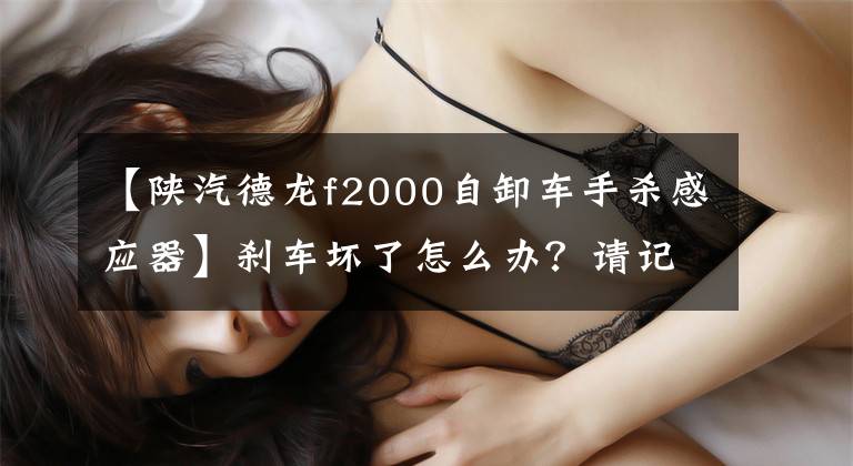 【陕汽德龙f2000自卸车手杀感应器】刹车坏了怎么办?请记住,这五个重要时刻能保住性命。